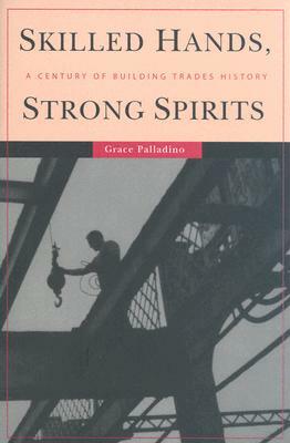Skilled Hands, Strong Spirits: A Century of Building Trades History by Grace Palladino