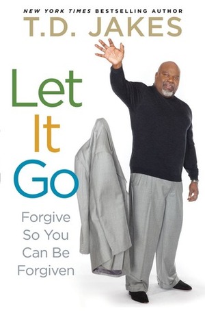 Let It Go: Forgive So You Can Be Forgiven by T.D. Jakes