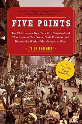Five Points: The 19th Century New York City Neighborhood That Invented Tap Dance, Stole Elections, and Became the World's Most Noto by Tyler Anbinder