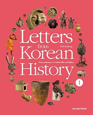 Letters from Korean History 1: From prehistory to Unified Silla and Balhae by Park Eunbong