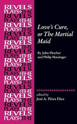 Love's Cure, or The Martial Maid by Philip Massinger, José Alberto Pérez Díez, John Fletcher, John Fletcher