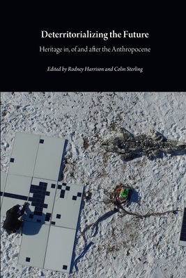 Deterritorializing the Future: Heritage in, of and after the Anthropocene by Colin Sterling, Rodney Harrison