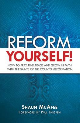 Reform Yourself!: How to Pray, Find Peace, and Grow in Faith with the Saints of the Counter-Reformation by Shaun McAfee