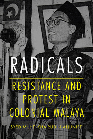 Radicals: Resistance and Protest in Colonial Malaya by Syed Muhd Khairudin Aljunied