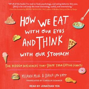 How We Eat with Our Eyes and Think with Our Stomach: The Hidden Influences That Shape Your Eating Habits by Melanie Muhl, Diana Kopp