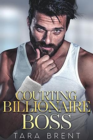 Courting The Billionaire Boss: A Single Dad Romance by Tara Brent