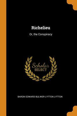 Richelieu: Or, the Conspiracy by Baron Edward Bulwer Lytton Lytton