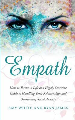 Empath: How to Thrive in Life as a Highly Sensitive - Guide to Handling Toxic Relationships and Overcoming Social Anxiety (Emp by Amy White, Ryan James