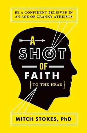 A Shot of Faith (to the Head): Be a Confident Believer in an Age of Cranky Atheists by Mitch Stokes