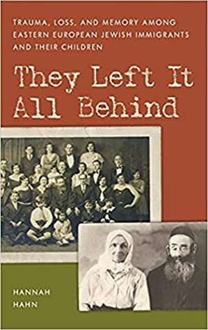 They Left It All Behind: Trauma, Loss, and Memory Among Eastern European Jewish Immigrants and Their Children by Hannah Hahn