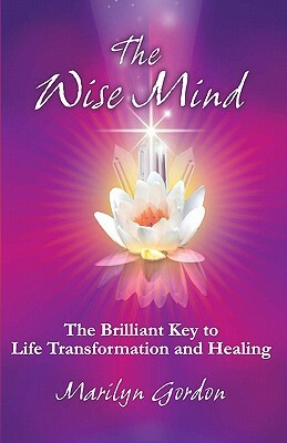 The Wise Mind: The Brilliant Key To Life Transformation And Healing by Marilyn Gordon