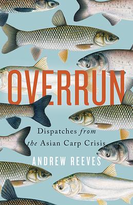 Overrun: Dispatches from the Asian Carp Crisis by Andrew Reeves