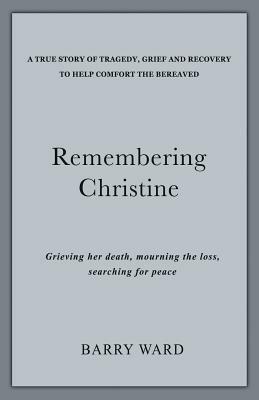 Remembering Christine: Grieving her death, Mourning the loss, Searching for peace by Barry Ward