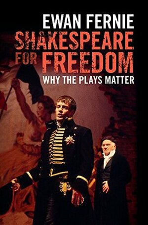 Shakespeare for Freedom: Why the Plays Matter by Ewan Fernie