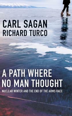 A Path Where No Man Thought: Nuclear Winter and the End of the Arms Race by Richard P. Turco, Carl Sagan