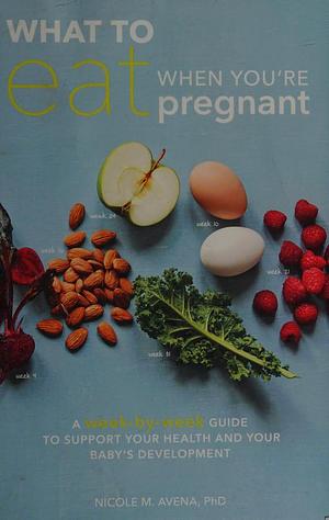 What to Eat When You're Pregnant: A Week-by-Week Guide to Support Your Health and Your Baby's Development by Nicole M. Avena