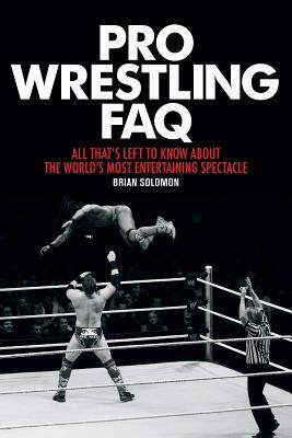 Pro Wrestling FAQ: All That's Left to Know about the World's Most Entertaining Spectacle by Brian Solomon