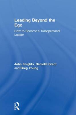 Leading Beyond the Ego: How to Become a Transpersonal Leader by Greg Young, John Knights, Danielle Grant