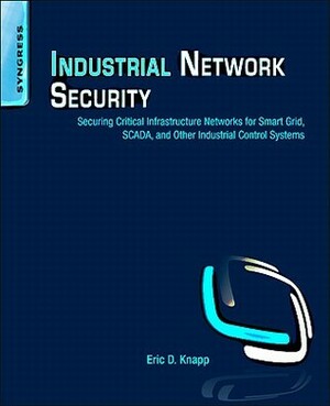 Industrial Network Security: Securing Critical Infrastructure Networks for Smart Grid, Scada, and Other Industrial Control Systems by Eric D. Knapp