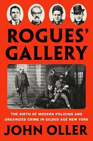 Rogues' Gallery: The Birth of Modern Policing and Organized Crime in Gilded Age New York by John Oller