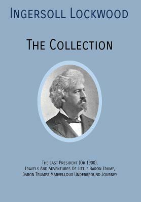 INGERSOLL LOCKWOOD The Collection: The Last President (Or 1900), Travels And Adventures Of Little Baron Trump, Baron Trumps? Marvellous Underground Jo by Ingersoll Lockwood