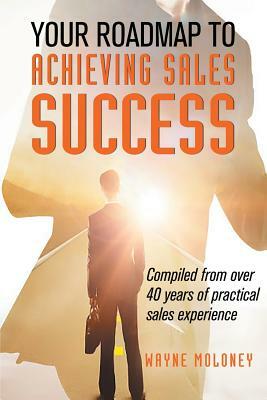 Your Roadmap to Achieving Sales Success by Wayne Moloney