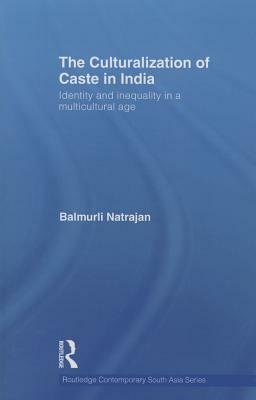 The Culturalization of Caste in India: Identity and Inequality in a Multicultural Age by Balmurli Natrajan