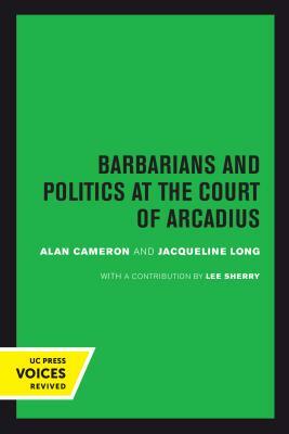 Barbarians and Politics at the Court of Arcadius, Volume 19 by Alan Cameron, Jacqueline Long