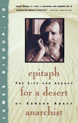 Epitaph for a Desert Anarchist: The Life and Legacy of Edward Abbey by James Bishop
