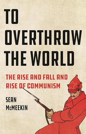 To Overthrow the World: The Rise and Fall and Rise of Communism by Sean McMeekin