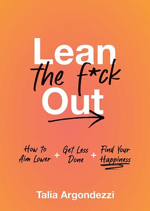 Lean the F*ck Out: How to Aim Lower, Get Less Done, and Find Your Happiness by Talia Argondezzi