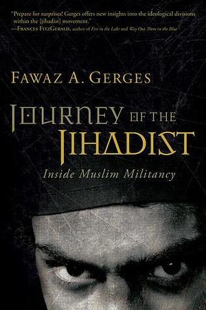 Journey Of The Jihadist: Inside Muslim Militancy by Fawaz A. Gerges, Fawaz A. Gerges