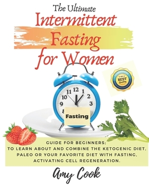 The Ultimate Intermittent Fasting for Women: Guide for Beginners; to Learn About and Combine the Ketogenic Diet, Paleo or Your Favorite Diet with Fast by Amy Cook