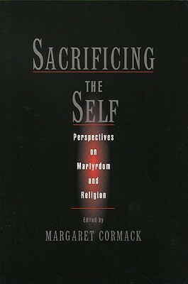 Sacrificing the Self: Perspectives on Martyrdom and Religion by Margaret Cormack