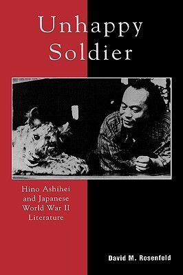 Unhappy Soldier: Hino Ashihei and Japanese World War II Literature by David M. Rosenfeld