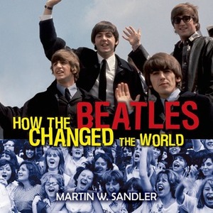 How the Beatles Changed the World by Martin W. Sandler