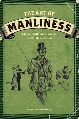 The Art of Manliness: Classic Skills and Manners for the Modern Man by Brett McKay, Kate McKay