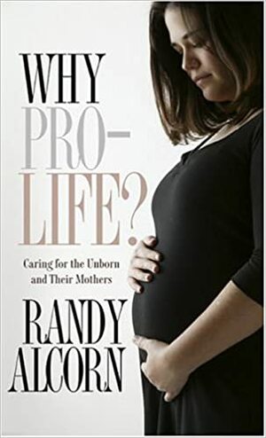 Why Pro-Life?: Caring for the Unborn and Their Mothers by Randy Alcorn