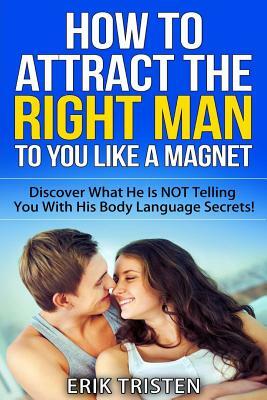 How To Attract The Right Man To You...Like a Magnet!: Discover What He Is NOT Telling You With His Body Language Secrets! by Petra Ortiz, Erik Tristen