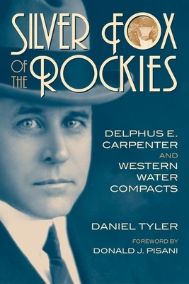 Silver Fox of the Rockies: Delphus E. Carpenter and Western Water Compacts by Daniel Tyler