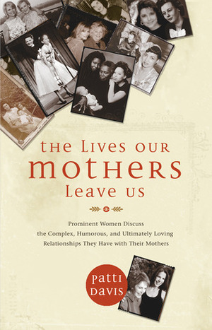 The Lives Our Mothers Leave Us: Prominent Women Discuss the Complex, Humorous, and Ultimately Loving Relationships They Have with Their Mothers by Patti Davis