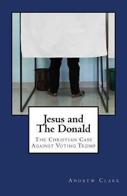 Jesus and The Donald: The Christian Case Against Voting Trump by Andrew Clark