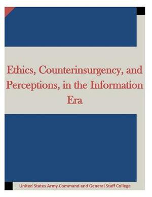 Ethics, Counterinsurgency, and Perceptions, in the Information Era by United States Army Command and General S