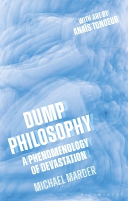 Dump Philosophy: A Phenomenology of Devastation by Michael Marder