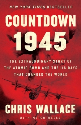Countdown 1945: The Extraordinary Story of the Atomic Bomb and the 116 Days That Changed the World by Chris Wallace
