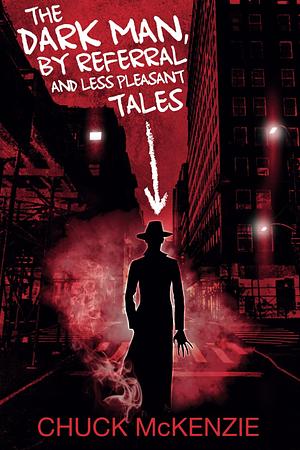 The Dark Man, By Referral and Less Pleasant Tales by Chuck McKenzie