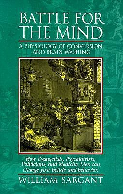 Battle for the Mind: A Physiology of Conversion and Brainwashing - How Evangelists, Psychiatrists, Politicians, and Medicine Men Can Change by William Sargant
