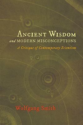 Ancient Wisdom and Modern Misconceptions: A Critique of Contemporary Scientism by Wolfgang Smith