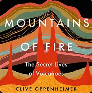 Mountains of Fire: The Secret Lives of Volcanoes by Clive Oppenheimer