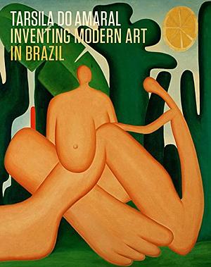 Tarsila do Amaral: Inventing Modern Art in Brazil by Luis Perez-Oramas, Stephanie D'Alessandro